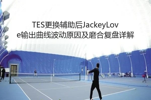 TES更换辅助后JackeyLove输出曲线波动原因及磨合复盘详解