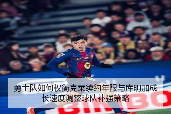 勇士队如何权衡克莱续约年限与库明加成长速度调整球队补强策略