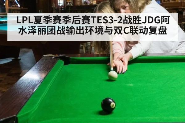 LPL夏季赛季后赛TES3-2战胜JDG阿水泽丽团战输出环境与双C联动复盘