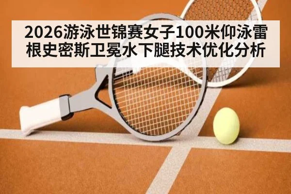 2026游泳世锦赛女子100米仰泳雷根史密斯卫冕水下腿技术优化分析