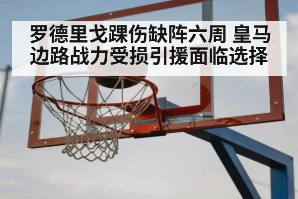 罗德里戈踝伤缺阵六周 皇马边路战力受损引援面临选择