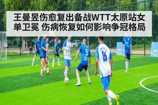 王曼昱伤愈复出备战WTT太原站女单卫冕 伤病恢复如何影响争冠格局