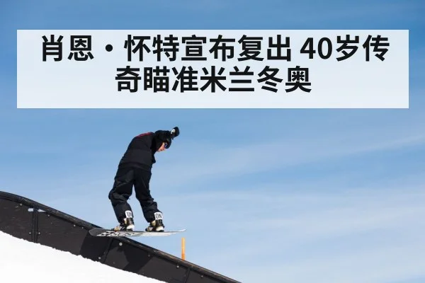 肖恩·怀特宣布复出 40岁传奇瞄准米兰冬奥