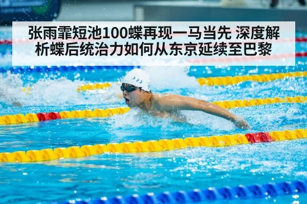 张雨霏短池100蝶再现一马当先 深度解析蝶后统治力如何从东京延续至巴黎