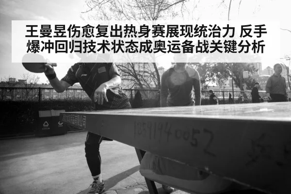 王曼昱伤愈复出热身赛展现统治力 反手爆冲回归技术状态成奥运备战关键分析