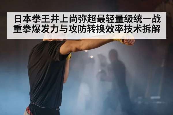 日本拳王井上尚弥超最轻量级统一战重拳爆发力与攻防转换效率技术拆解