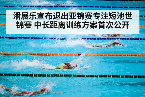 潘展乐宣布退出亚锦赛专注短池世锦赛 中长距离训练方案首次公开