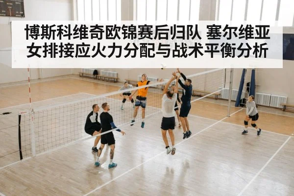博斯科维奇欧锦赛后归队 塞尔维亚女排接应火力分配与战术平衡分析