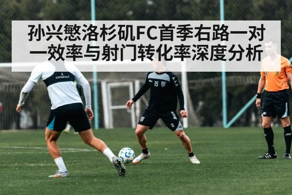 孙兴慜洛杉矶FC首季右路一对一效率与射门转化率深度分析
