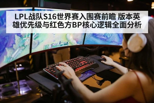 LPL战队S16世界赛入围赛前瞻 版本英雄优先级与红色方BP核心逻辑全面分析