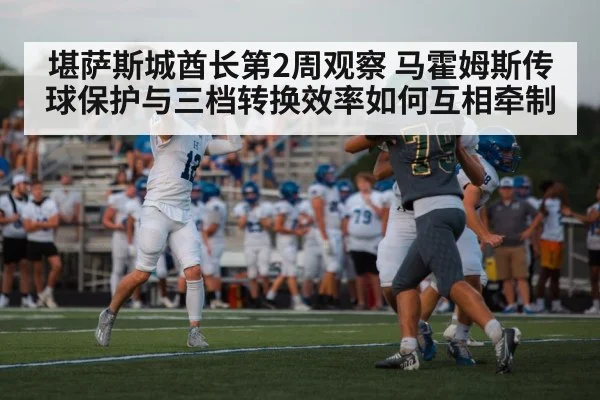 堪萨斯城酋长第2周观察 马霍姆斯传球保护与三档转换效率如何互相牵制