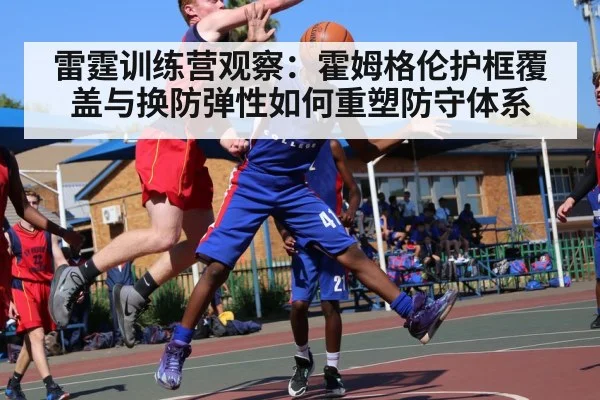 雷霆训练营观察：霍姆格伦护框覆盖与换防弹性如何重塑防守体系