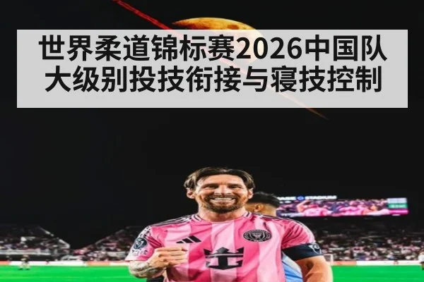世界柔道锦标赛2026中国队大级别投技衔接与寝技控制