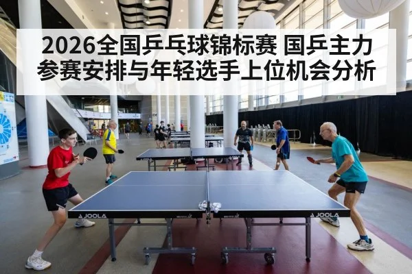2026全国乒乓球锦标赛 国乒主力参赛安排与年轻选手上位机会分析