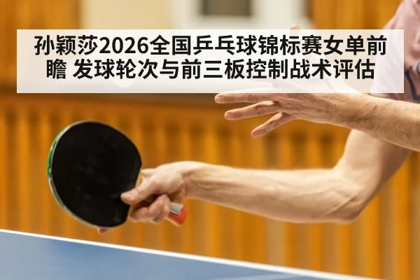 孙颖莎2026全国乒乓球锦标赛女单前瞻 发球轮次与前三板控制战术评估