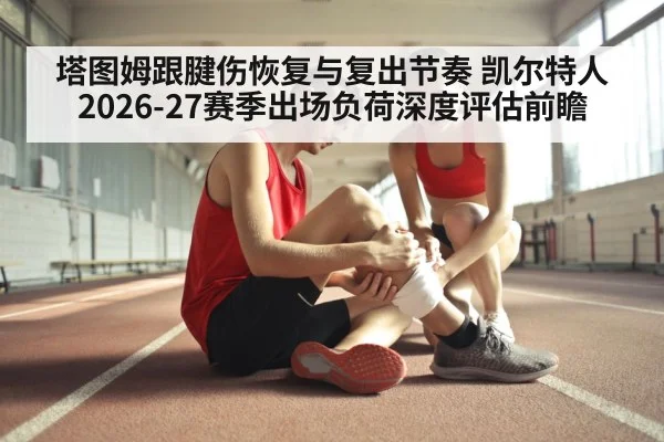 塔图姆跟腱伤恢复与复出节奏 凯尔特人2026-27赛季出场负荷深度评估前瞻