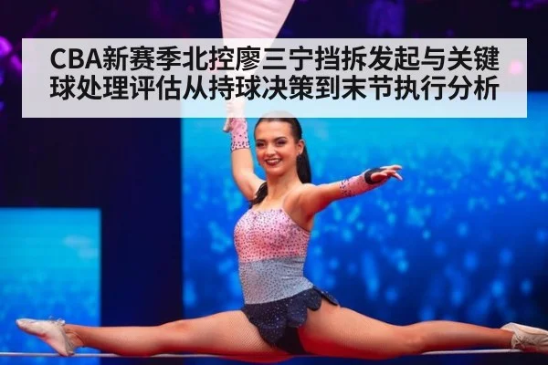 CBA新赛季北控廖三宁挡拆发起与关键球处理评估从持球决策到末节执行分析