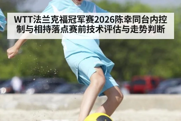 WTT法兰克福冠军赛2026陈幸同台内控制与相持落点赛前技术评估与走势判断